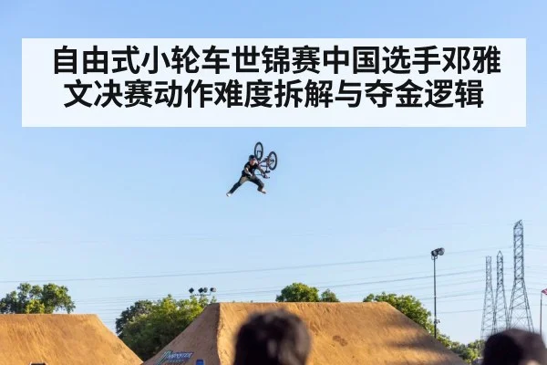 自由式小轮车世锦赛中国选手邓雅文决赛动作难度拆解与夺金逻辑
