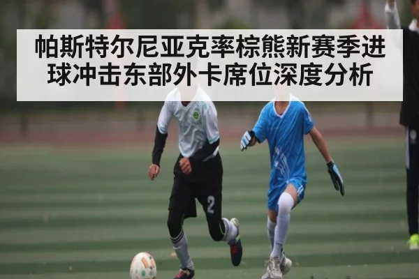 帕斯特尔尼亚克率棕熊新赛季进球冲击东部外卡席位深度分析