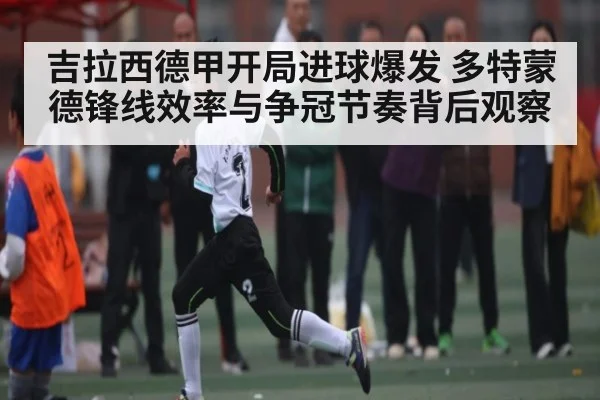 吉拉西德甲开局进球爆发 多特蒙德锋线效率与争冠节奏背后观察